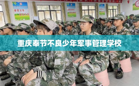 重庆奉节不良少年军事管理学校
