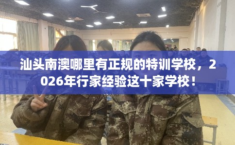 汕头南澳哪里有正规的特训学校，2026年行家经验这十家学校！