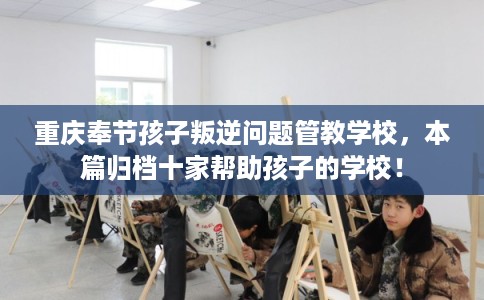 重庆奉节孩子叛逆问题管教学校，本篇归档十家帮助孩子的学校！