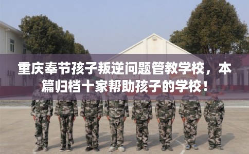 重庆奉节孩子叛逆问题管教学校，本篇归档十家帮助孩子的学校！