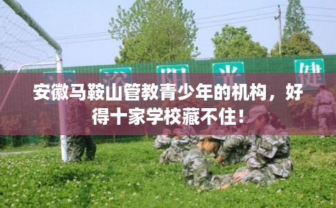 安徽马鞍山管教青少年的机构，好得十家学校藏不住！