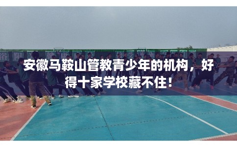 安徽马鞍山管教青少年的机构，好得十家学校藏不住！