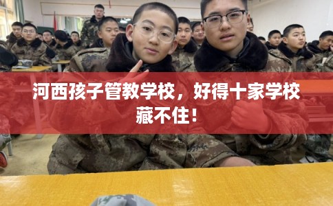 河西孩子管教学校，好得十家学校藏不住！