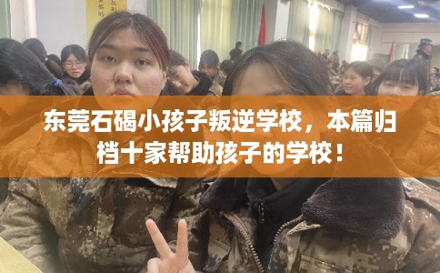 东莞石碣小孩子叛逆学校，本篇归档十家帮助孩子的学校！