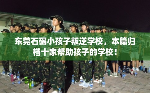 东莞石碣小孩子叛逆学校，本篇归档十家帮助孩子的学校！