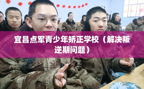 宜昌点军青少年矫正学校（解决叛逆期问题）