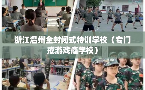 浙江温州全封闭式特训学校（专门戒游戏瘾学校）