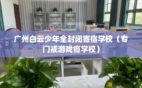 广州白云少年全封闭寄宿学校（专门戒游戏瘾学校）