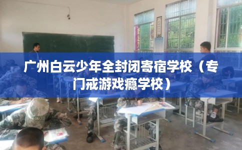 广州白云少年全封闭寄宿学校（专门戒游戏瘾学校）
