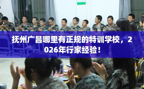 抚州广昌哪里有正规的特训学校，2026年行家经验！