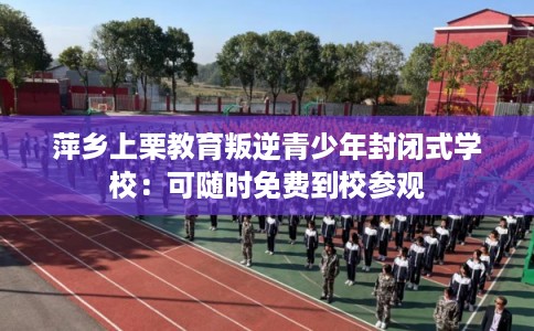 萍乡上栗教育叛逆青少年封闭式学校：可随时免费到校参观