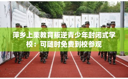 萍乡上栗教育叛逆青少年封闭式学校：可随时免费到校参观