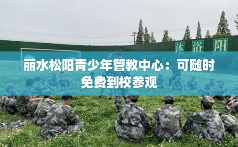 丽水松阳青少年管教中心：可随时免费到校参观
