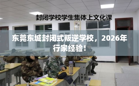 东莞东城封闭式叛逆学校，2026年行家经验！
