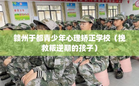 赣州于都青少年心理矫正学校（挽救叛逆期的孩子）