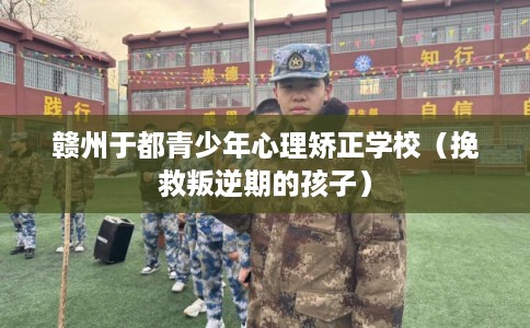 赣州于都青少年心理矫正学校（挽救叛逆期的孩子）