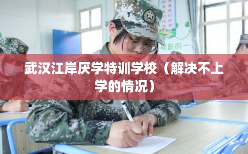 武汉江岸厌学特训学校（解决不上学的情况）