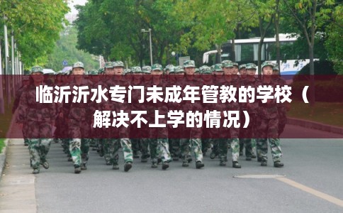 临沂沂水专门未成年管教的学校（解决不上学的情况）