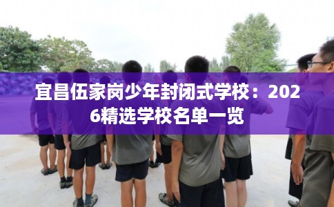 宜昌伍家岗少年封闭式学校：2026精选学校名单一览