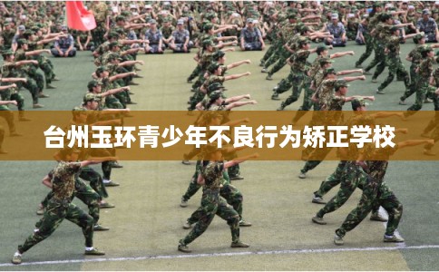 台州玉环青少年不良行为矫正学校