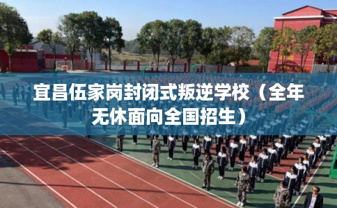 宜昌伍家岗封闭式叛逆学校（全年无休面向全国招生）