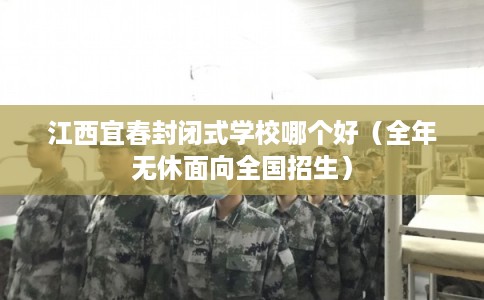 江西宜春封闭式学校哪个好（全年无休面向全国招生）
