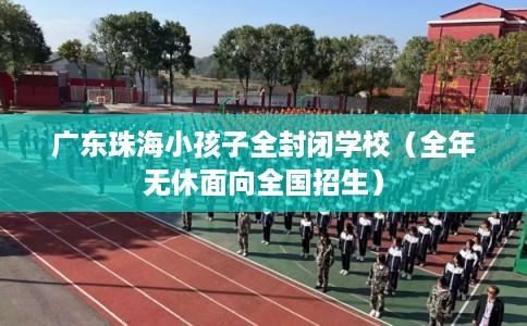 广东珠海小孩子全封闭学校（全年无休面向全国招生）