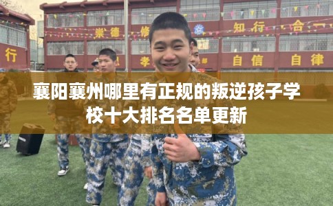 襄阳襄州哪里有正规的叛逆孩子学校十大排名名单更新