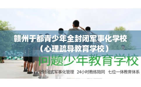 赣州于都青少年全封闭军事化学校（心理疏导教育学校）