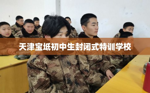天津宝坻初中生封闭式特训学校