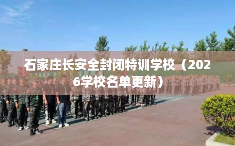 石家庄长安全封闭特训学校（2026学校名单更新）