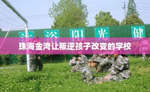 珠海金湾让叛逆孩子改变的学校