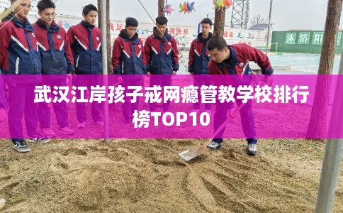 武汉江岸孩子戒网瘾管教学校排行榜TOP10