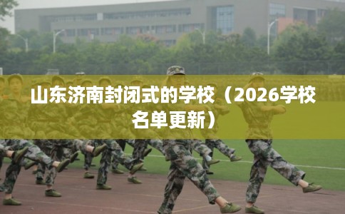 山东济南封闭式的学校（2026学校名单更新）