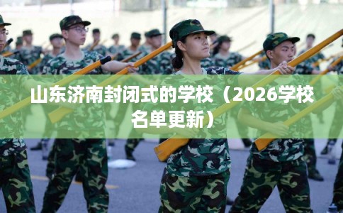 山东济南封闭式的学校（2026学校名单更新）