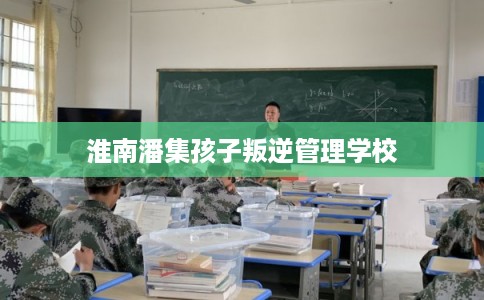 淮南潘集孩子叛逆管理学校