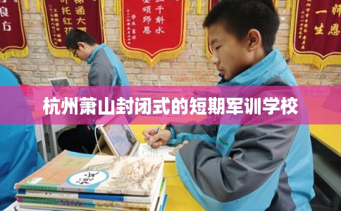 杭州萧山封闭式的短期军训学校