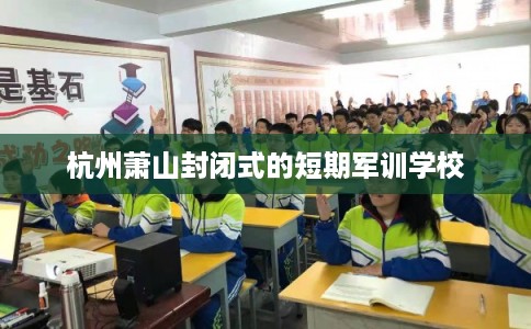杭州萧山封闭式的短期军训学校