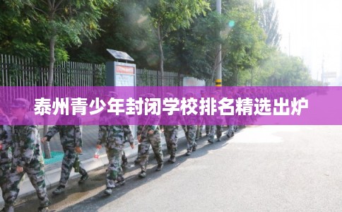 泰州青少年封闭学校排名精选出炉