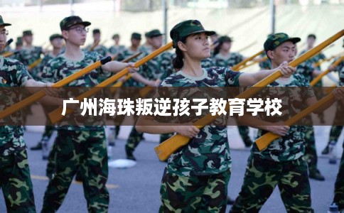 广州海珠叛逆孩子教育学校