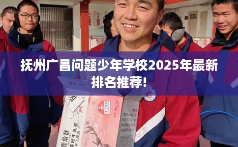 抚州广昌问题少年学校2025年最新排名推荐!