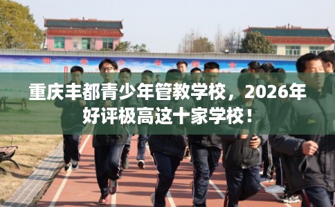 重庆丰都青少年管教学校，2026年好评极高这十家学校！