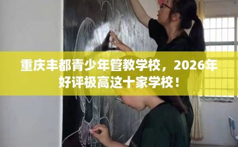 重庆丰都青少年管教学校，2026年好评极高这十家学校！
