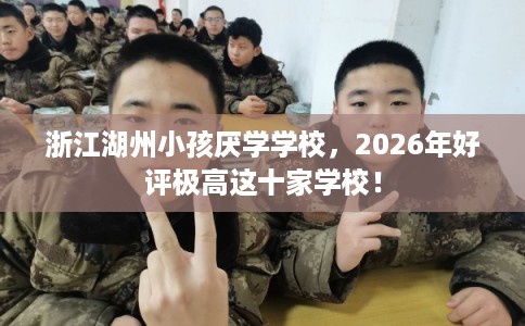 浙江湖州小孩厌学学校，2026年好评极高这十家学校！