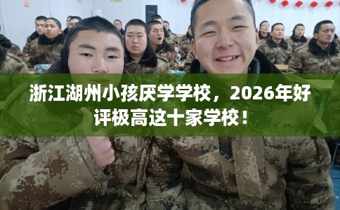 浙江湖州小孩厌学学校，2026年好评极高这十家学校！