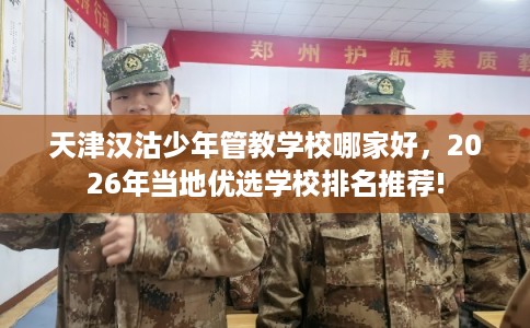 天津汉沽少年管教学校哪家好，2026年当地优选学校排名推荐!