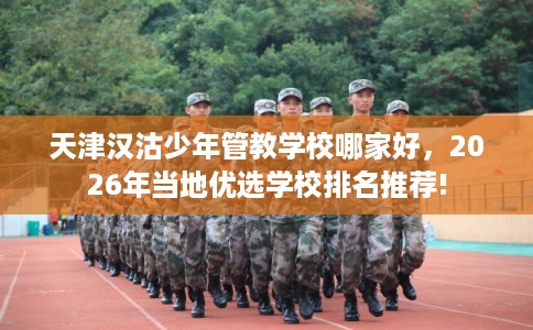 天津汉沽少年管教学校哪家好，2026年当地优选学校排名推荐!