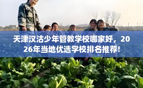 天津汉沽少年管教学校哪家好，2026年当地优选学校排名推荐!