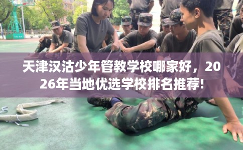 天津汉沽少年管教学校哪家好，2026年当地优选学校排名推荐!