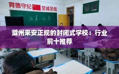 滁州来安正规的封闭式学校：行业前十推荐
